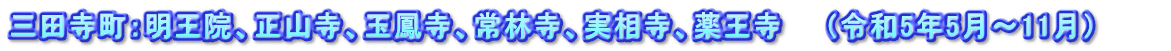 三田寺町：明王院、正山寺、玉鳳寺、常林寺、実相寺、薬王寺　　（令和5年5月～11月）　　　